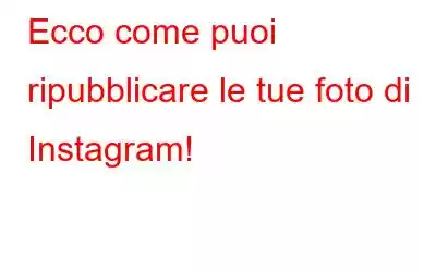 Ecco come puoi ripubblicare le tue foto di Instagram!