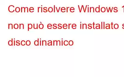 Come risolvere Windows 11 non può essere installato su disco dinamico