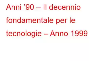 Anni ’90 – Il decennio fondamentale per le tecnologie – Anno 1999