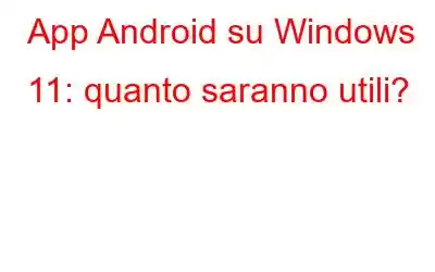 App Android su Windows 11: quanto saranno utili?