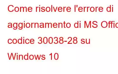 Come risolvere l'errore di aggiornamento di MS Office codice 30038-28 su Windows 10