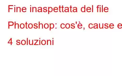 Fine inaspettata del file Photoshop: cos'è, cause e 4 soluzioni