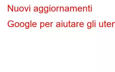 Nuovi aggiornamenti Google per aiutare gli utenti