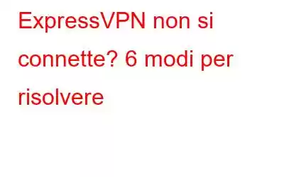 ExpressVPN non si connette? 6 modi per risolvere