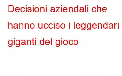 Decisioni aziendali che hanno ucciso i leggendari giganti del gioco