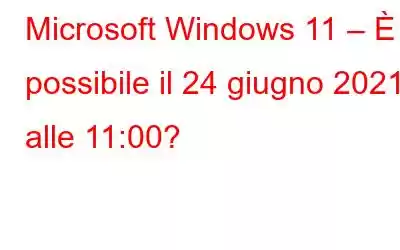 Microsoft Windows 11 – È possibile il 24 giugno 2021 alle 11:00?