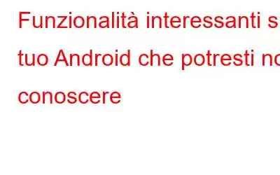 Funzionalità interessanti sul tuo Android che potresti non conoscere