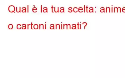 Qual è la tua scelta: anime o cartoni animati?