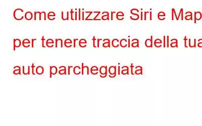 Come utilizzare Siri e Maps per tenere traccia della tua auto parcheggiata