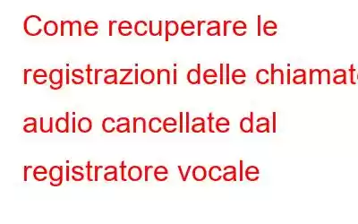 Come recuperare le registrazioni delle chiamate audio cancellate dal registratore vocale