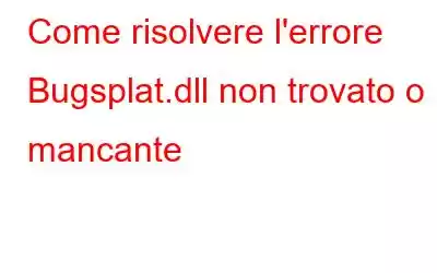 Come risolvere l'errore Bugsplat.dll non trovato o mancante