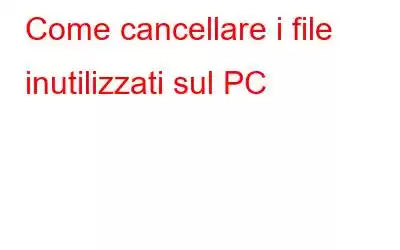 Come cancellare i file inutilizzati sul PC