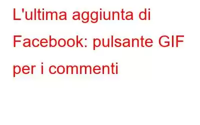 L'ultima aggiunta di Facebook: pulsante GIF per i commenti