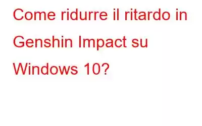 Come ridurre il ritardo in Genshin Impact su Windows 10?