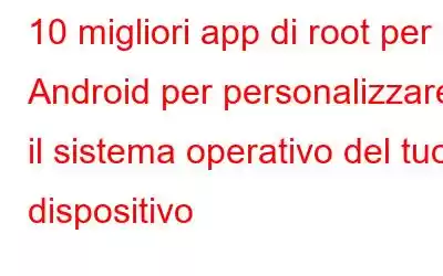 10 migliori app di root per Android per personalizzare il sistema operativo del tuo dispositivo