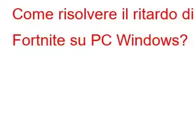 Come risolvere il ritardo di Fortnite su PC Windows?