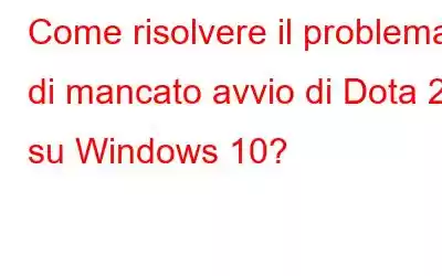 Come risolvere il problema di mancato avvio di Dota 2 su Windows 10?