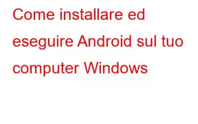 Come installare ed eseguire Android sul tuo computer Windows