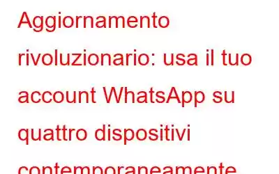 Aggiornamento rivoluzionario: usa il tuo account WhatsApp su quattro dispositivi contemporaneamente