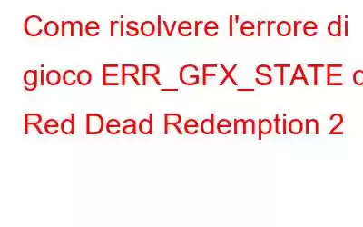 Come risolvere l'errore di gioco ERR_GFX_STATE di Red Dead Redemption 2