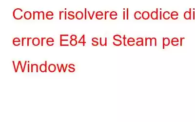 Come risolvere il codice di errore E84 su Steam per Windows