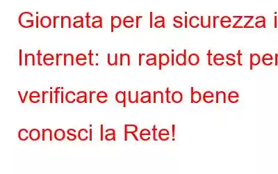 Giornata per la sicurezza in Internet: un rapido test per verificare quanto bene conosci la Rete!