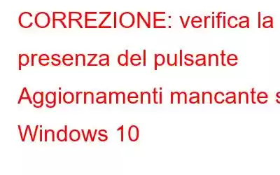 CORREZIONE: verifica la presenza del pulsante Aggiornamenti mancante su Windows 10