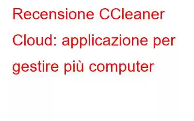 Recensione CCleaner Cloud: applicazione per gestire più computer