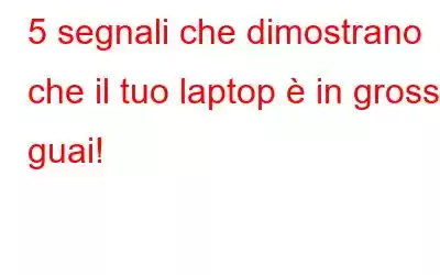 5 segnali che dimostrano che il tuo laptop è in grossi guai!