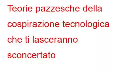 Teorie pazzesche della cospirazione tecnologica che ti lasceranno sconcertato