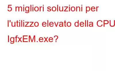 5 migliori soluzioni per l'utilizzo elevato della CPU IgfxEM.exe?