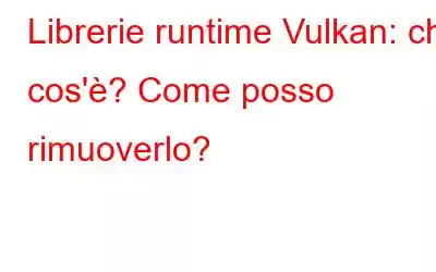 Librerie runtime Vulkan: che cos'è? Come posso rimuoverlo?