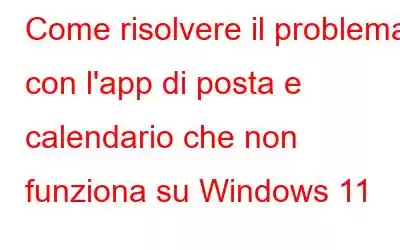 Come risolvere il problema con l'app di posta e calendario che non funziona su Windows 11