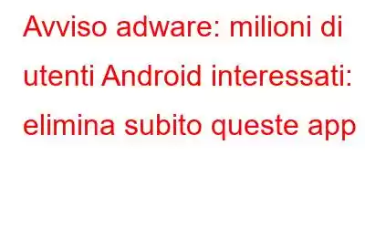 Avviso adware: milioni di utenti Android interessati: elimina subito queste app