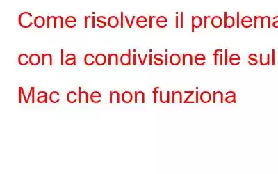 Come risolvere il problema con la condivisione file sul Mac che non funziona