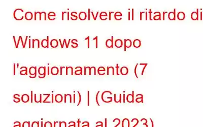 Come risolvere il ritardo di Windows 11 dopo l'aggiornamento (7 soluzioni) | (Guida aggiornata al 2023)