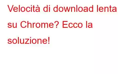 Velocità di download lenta su Chrome? Ecco la soluzione!