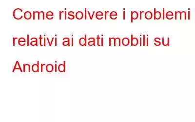 Come risolvere i problemi relativi ai dati mobili su Android