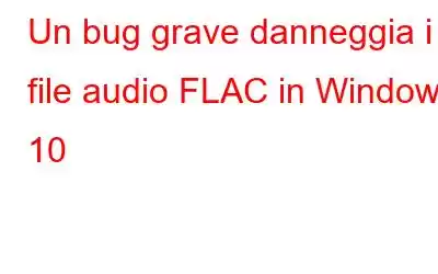 Un bug grave danneggia i file audio FLAC in Windows 10