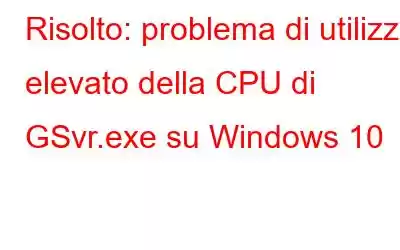 Risolto: problema di utilizzo elevato della CPU di GSvr.exe su Windows 10