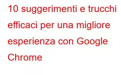 10 suggerimenti e trucchi efficaci per una migliore esperienza con Google Chrome