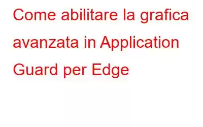 Come abilitare la grafica avanzata in Application Guard per Edge