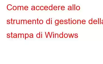 Come accedere allo strumento di gestione della stampa di Windows