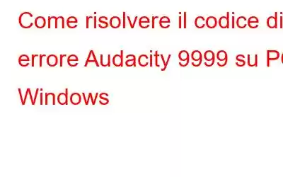 Come risolvere il codice di errore Audacity 9999 su PC Windows