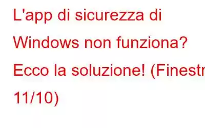 L'app di sicurezza di Windows non funziona? Ecco la soluzione! (Finestre 11/10)