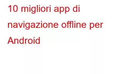 10 migliori app di navigazione offline per Android