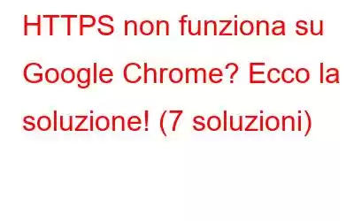 HTTPS non funziona su Google Chrome? Ecco la soluzione! (7 soluzioni)