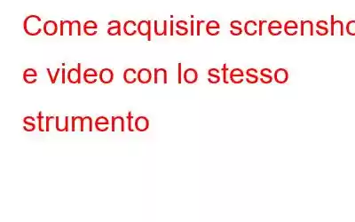 Come acquisire screenshot e video con lo stesso strumento