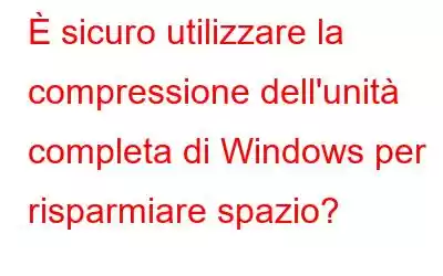 È sicuro utilizzare la compressione dell'unità completa di Windows per risparmiare spazio?