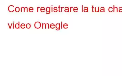 Come registrare la tua chat video Omegle